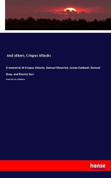 A memorial of Crispus Attucks, Samuel Maverick, James Caldwell, Samuel Gray, and Patrick Carr: From - Hansebooks