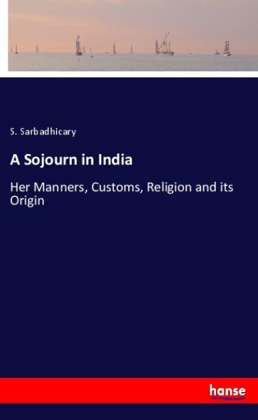 A Sojourn in India: Her Manners, Customs, Religion and its Origin - Hansebooks