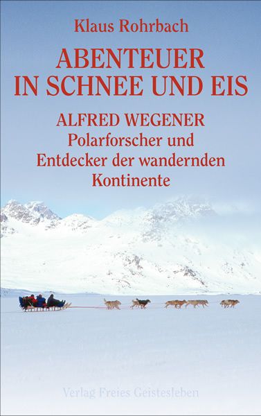 Abenteuer in Schnee und Eis: Alfred Wegener - Polarforscher und Entdecker der wandernden Kontinente - Freies Geistesleb...
