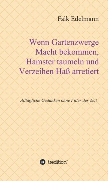 Wenn Gartenzwerge Macht bekommen, Hamster taumeln und Verzeihen Haß arretiert: Alltägliche Gedanken - tredition
