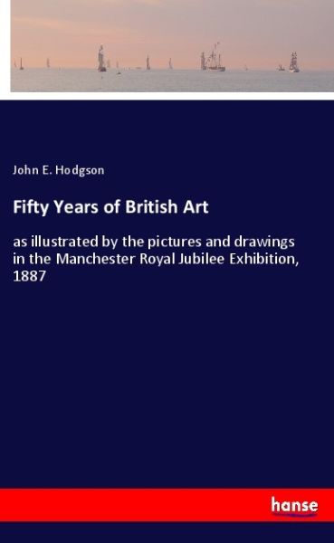 Fifty Years of British Art: as illustrated by the pictures and drawings in the Manchester Royal Jubi - Hansebooks
