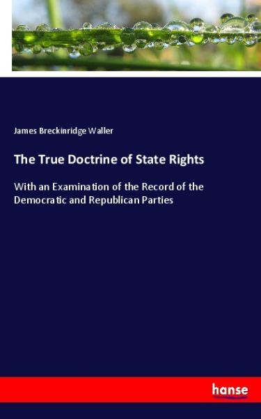 The True Doctrine of State Rights: With an Examination of the Record of the Democratic and Republica - Hansebooks