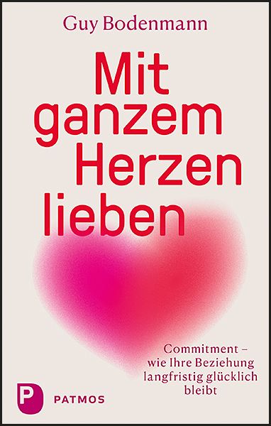 Mit ganzem Herzen lieben: Commitment - wie Ihre Beziehung langfristig glücklich bleibt - Patmos Verlag