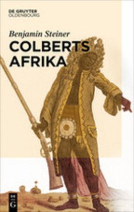 Colberts Afrika: Eine Wissens- und Begegnungsgeschichte in Afrika im Zeitalter Ludwigs XIV.. Habilit - Oldenbourg,De Gru...