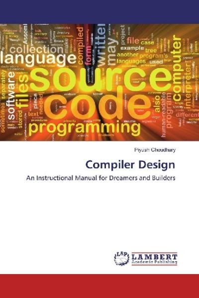 Compiler Design: An Instructional Manual for Dreamers and Builders - LAP Lambert Acade...