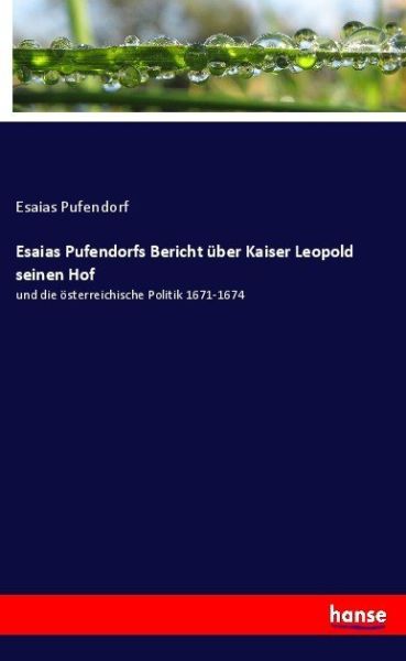 Esaias Pufendorfs Bericht über Kaiser Leopold seinen Hof: und die österreichische Politik 1671-1674 - Hansebooks