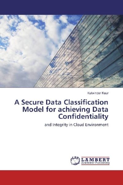 A Secure Data Classification Model for achieving Data Confidentiality: and Integrity in Cloud Enviro - LAP Lambert Acade...