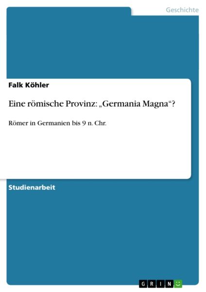 Eine römische Provinz: "Germania Magna"?: Römer in Germanien bis 9 n. Chr.
