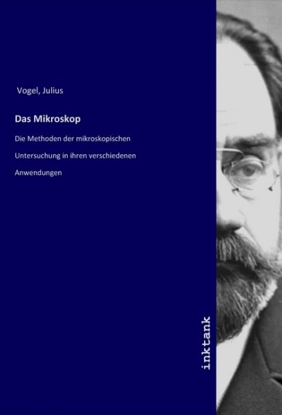 Das Mikroskop: Die Methoden der mikroskopischen Untersuchung in ihren verschiedenen Anwendungen - Inktank-Publishing