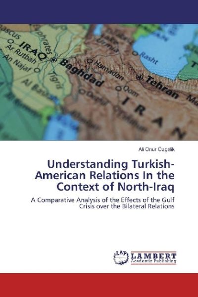 Understanding Turkish-American Relations In the Context of North-Iraq: A Comparative Analysis of the - LAP Lambert Acade...