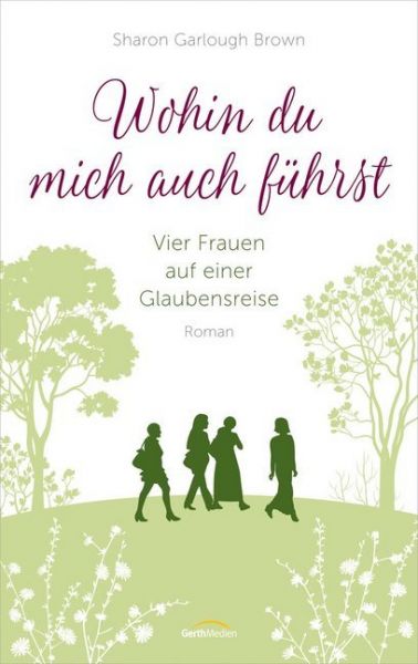 Wohin du mich auch führst: Vier Frauen auf einer Glaubensreise. Roman - Gerth Medien