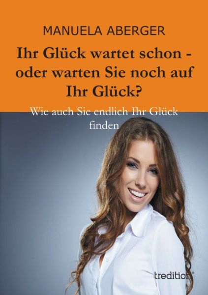 Ihr Glück wartet schon - oder warten Sie noch auf ihr Glück?: Wie auch Sie endlich Ihr Glück finden - tredition