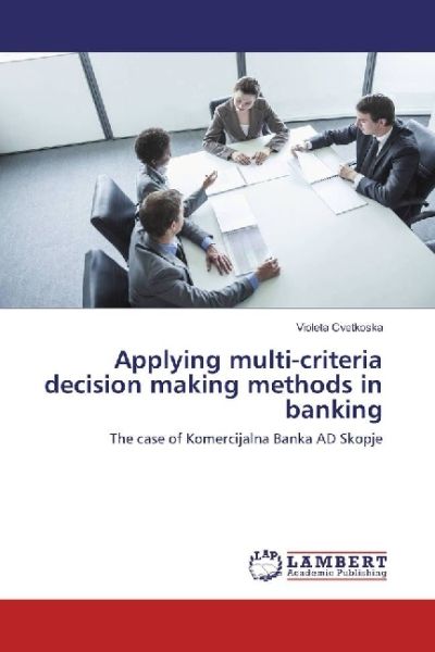 Applying multi-criteria decision making methods in banking: The case of Komercijalna Banka AD Skopje - LAP Lambert Acade...