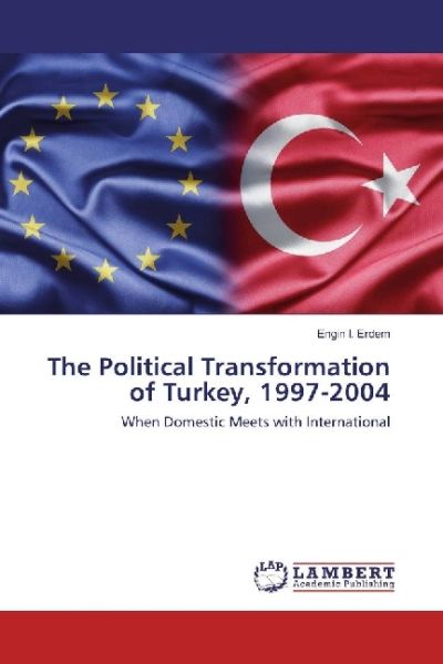 The Political Transformation of Turkey, 1997-2004: When Domestic Meets with International - LAP Lambert Acade...