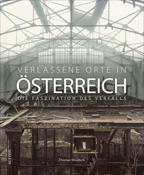 Verlassene Orte in Österreich: Die Faszination des Verfalls - Sutton Verlag GmbH