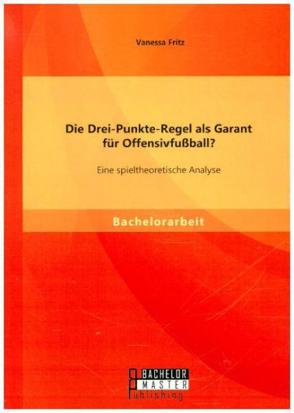 Die Drei-Punkte-Regel als Garant für Offensivfußball? Eine spieltheoretische Analyse - Bachelor + Master...