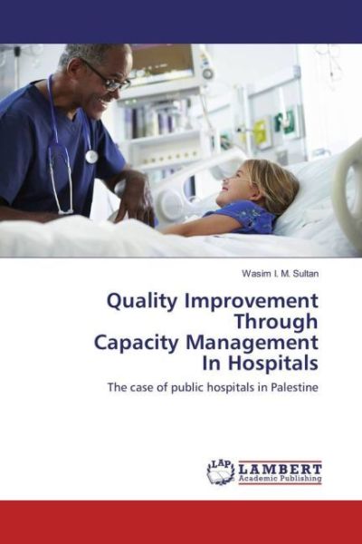 Quality Improvement Through Capacity Management In Hospitals: The case of public hospitals in Palest - LAP Lambert Acade...