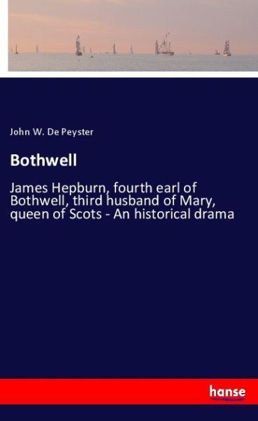 Bothwell: James Hepburn, fourth earl of Bothwell, third husband of Mary, queen of Scots - An histori - Hansebooks