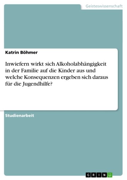 Inwiefern wirkt sich Alkoholabhängigkeit in der Familie auf die Kinder aus und welche Konsequenzen e