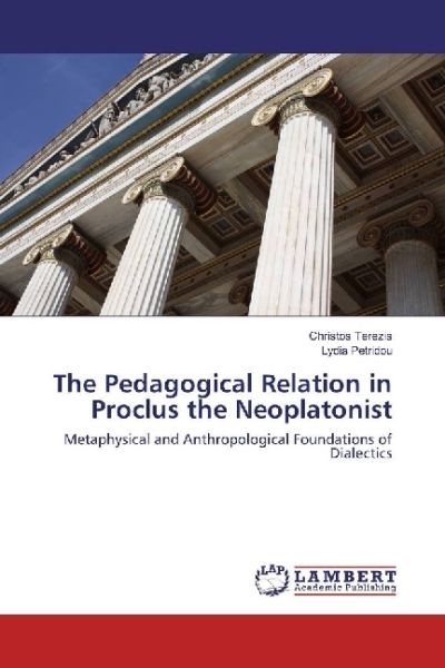 The Pedagogical Relation in Proclus the Neoplatonist: Metaphysical and Anthropological Foundations o - LAP Lambert Acade...